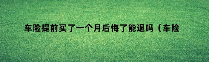 车险提前买了一个月后悔了能退吗（车险提前买了一个月后悔了能退吗多少钱）