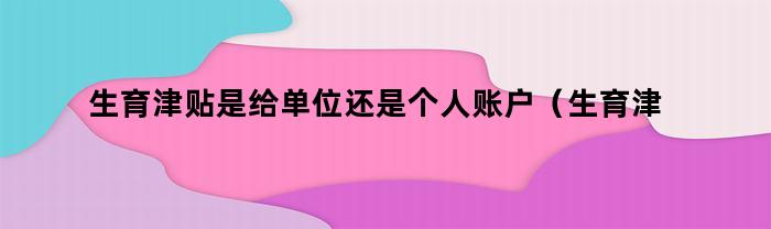 生育津贴是发放给单位还是个人账户？多余的部分可以用于什么？