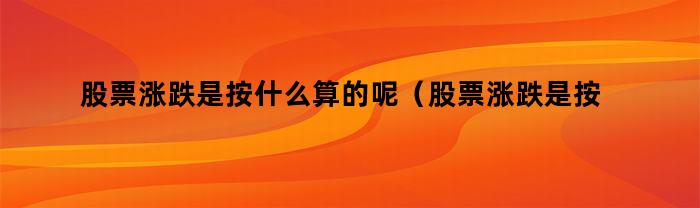 股票涨跌是按什么算的呢（股票涨跌是按什么算的呀）