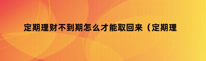 定期理财不到期怎么才能取回来（定期理财不到期怎么才能取回钱）