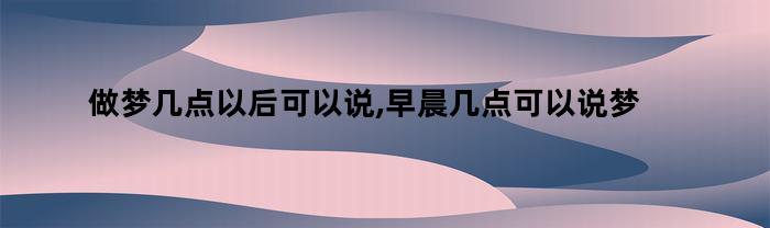 梦境何时可以回忆,早晨几点可诉梦中话