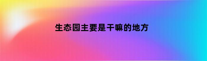 生态园主要是干嘛的地方