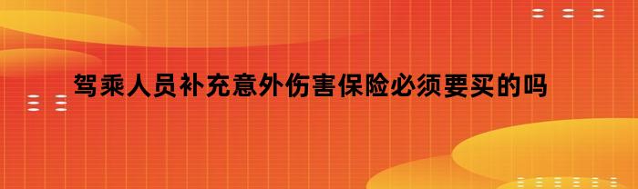 驾乘人员补充意外伤害保险必须要买的吗（驾乘人员补充意外伤害保险必须要买的吗为什么）