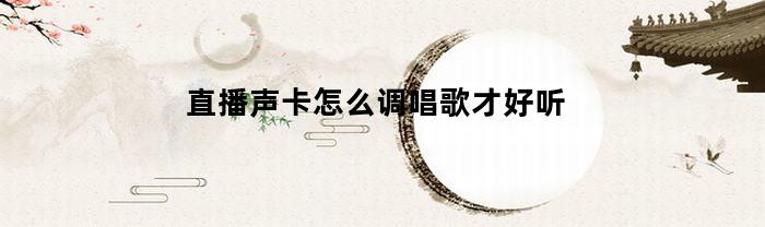 直播声卡怎么调唱歌才好听