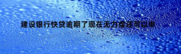 建设银行快贷逾期了现在无力偿还可以申请分期吗怎么办（建行快贷逾期可以申请办理分期还款吗）