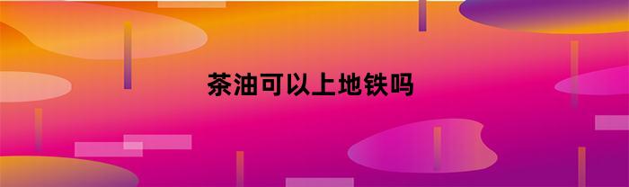 茶油是否可以携带上地铁？