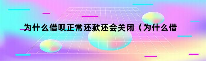 为什么借呗正常还款还会关闭（为什么借呗正常还款还会关闭额度）