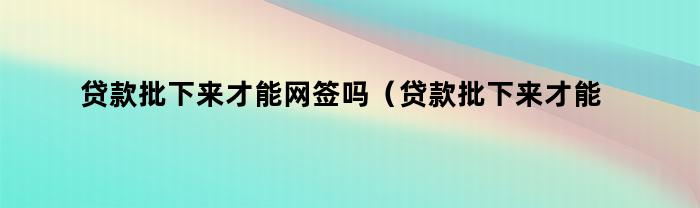 贷款批下来才能网签吗？一定需要贷款批下来才能网签吗？