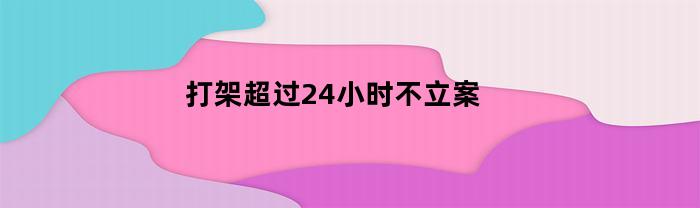 打架超过24小时不立案