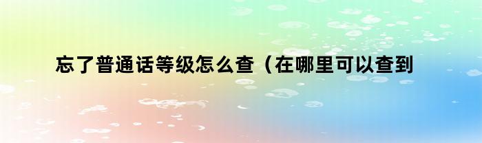 忘了普通话等级怎么查（在哪里可以查到自己的普通话等级）