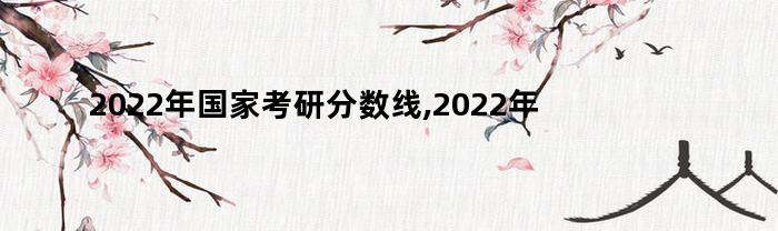 2022年国家考研分数线,2022年考研专业分数线是多少（2022年国家考研分数线,2022年考研专业分数线一样吗）