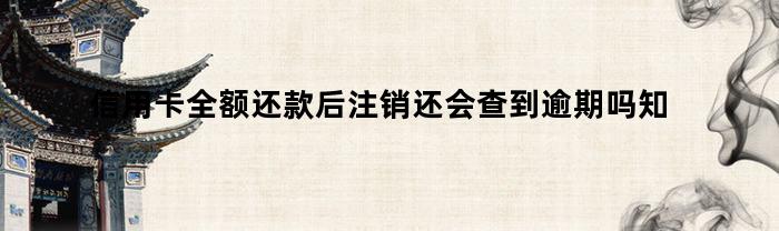 信用卡全额还款后注销还会查到逾期吗知乎（信用卡全额还款后注销还会查到逾期吗怎么办）