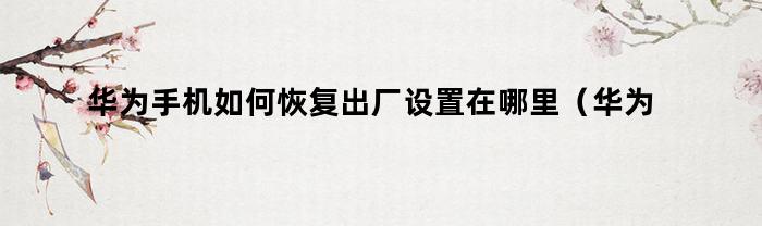 华为手机如何进行恢复出厂设置？步骤详解