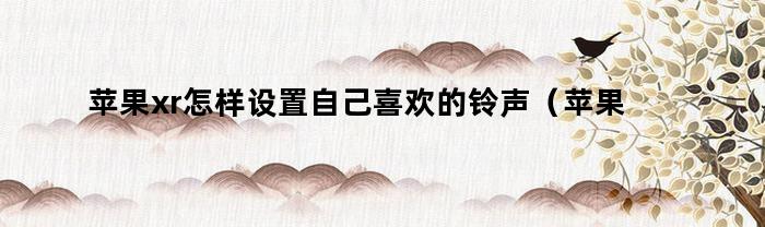 苹果xr怎样设置自己喜欢的铃声（苹果xr怎么设置自己喜欢的来电铃声）