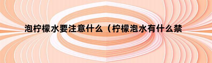 泡柠檬水要注意什么（柠檬泡水有什么禁忌）