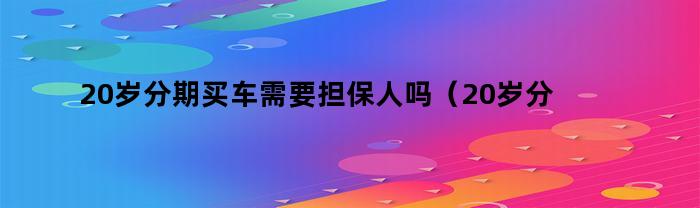 20岁分期买车需要担保人吗（20岁分期买车需要担保人吗为什么）