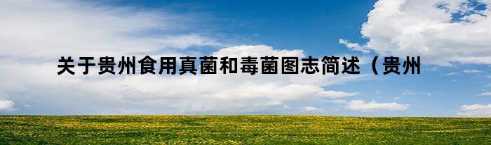 关于贵州食用真菌和毒菌图志简述（贵州食用真菌和毒菌图志）