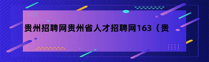 贵州省人才招聘网163（贵州招聘官方网）