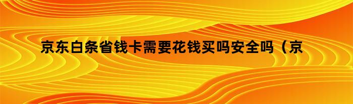 京东白条省钱卡需要花钱买吗安全吗（京东白条省钱卡需要花钱买吗）