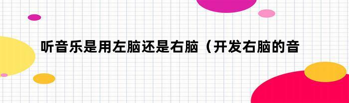 听音乐是用左脑还是右脑（开发右脑的音乐在线听）