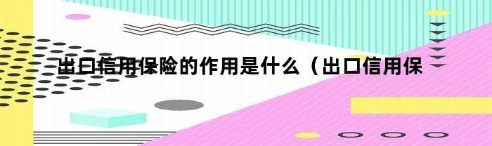 出口信用保险的作用是什么(出口信用保险的作用是什么意思)