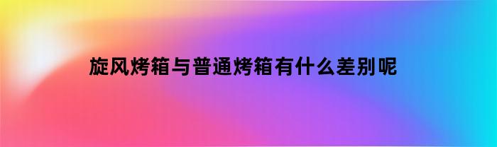 旋风烤箱与普通烤箱有什么差别呢