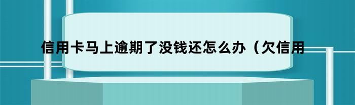 信用卡马上逾期了没钱还怎么办（欠信用卡的钱逾期了还不上怎么办）