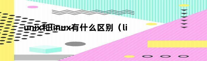 unix和linux有什么区别(linux还是unix)