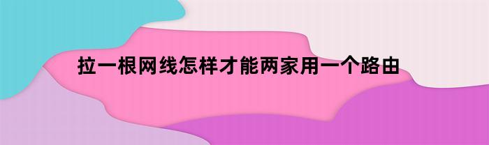 拉一根网线怎样才能两家用一个路由