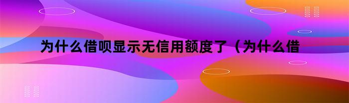 为什么借呗显示无信用额度了（为什么借呗显示无信用额度怎么回事）