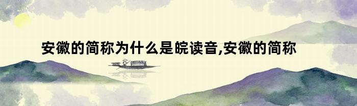 安徽的简称为什么是皖读音,安徽的简称怎么读（安徽的简称为什么是皖读音,安徽的简称怎么读音）