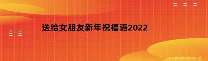 送给女朋友新年祝福语2022