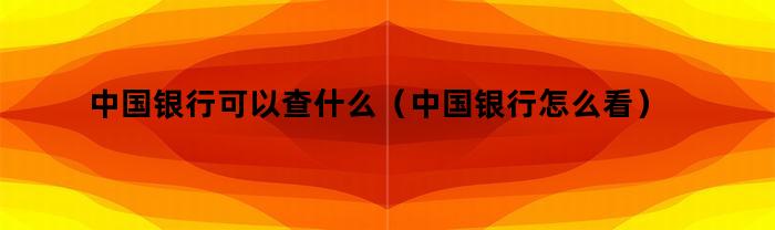 中国银行可以查什么（中国银行怎么看）