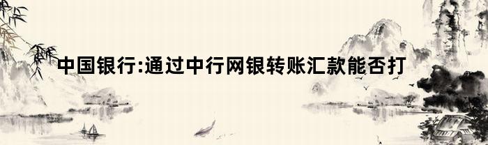 中国银行:通过中行网银转账汇款能否打印交易凭证呢（中国银行网上银行转账凭证）