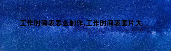 工作时间表怎么制作,工作时间表图片大全(工作时间表格图片)