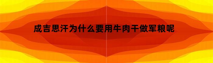 成吉思汗为什么要用牛肉干做军粮呢