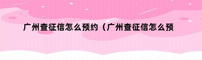 广州查征信怎么预约(广州查征信怎么预约办理)