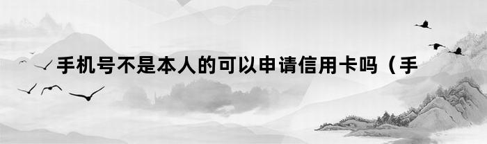 手机号不是本人的可以申请信用卡吗（手机号不是本人的可以申请信用卡吗安全吗）