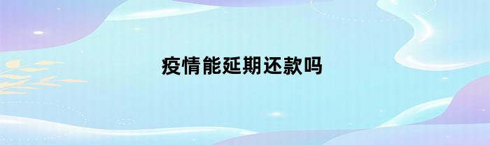 疫情能延期还款吗