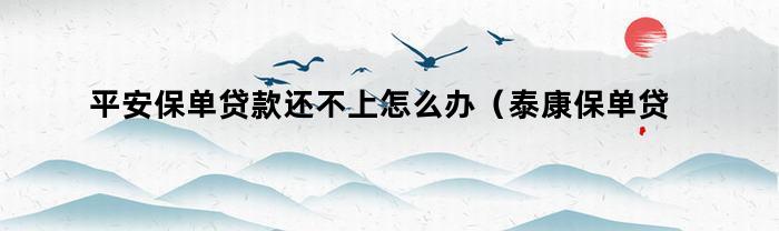 平安保单贷款还不上怎么办（泰康保单贷款还不上怎么办）