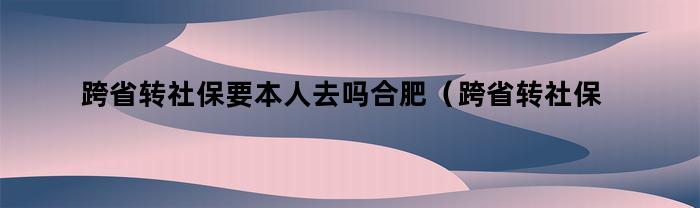 跨省转社保要本人去吗合肥（跨省转社保要本人去吗）