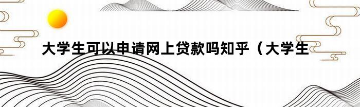 大学生可以申请网上贷款吗知乎（大学生可以申请网上贷款吗）