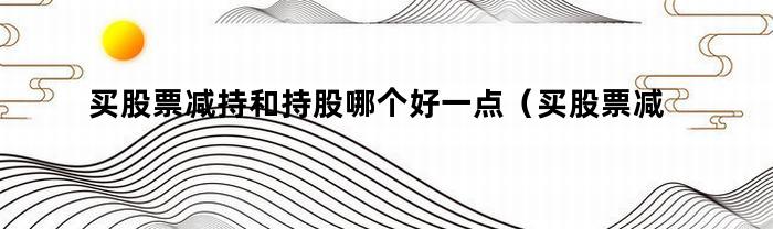 买股票减持和持股哪个好一点（买股票减持和持股哪个好些）