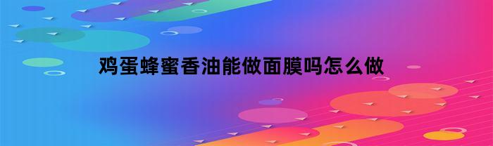 鸡蛋蜂蜜香油能做面膜吗怎么做