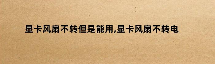 显卡风扇不转但是能用,显卡风扇不转电脑黑屏怎么回事（显卡风扇不转但是能用,显卡风扇不转电脑黑屏怎么办）