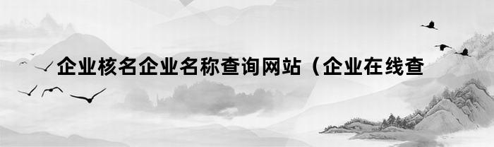 企业核名企业名称查询网站（企业在线查询系统平台）