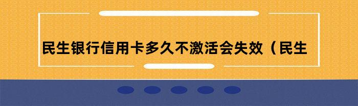 民生银行信用卡多久不激活会失效？不激活会有什么影响？