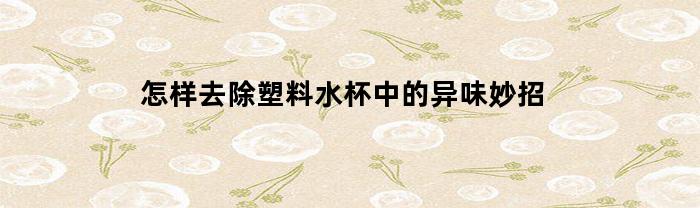 怎样去除塑料水杯中的异味妙招