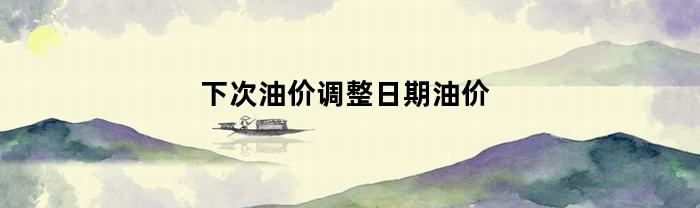 下次油价调整日期油价