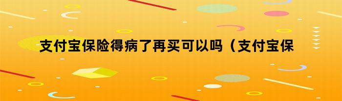 支付宝保险得病了再买可以吗（支付宝保险已经生病可以买么）